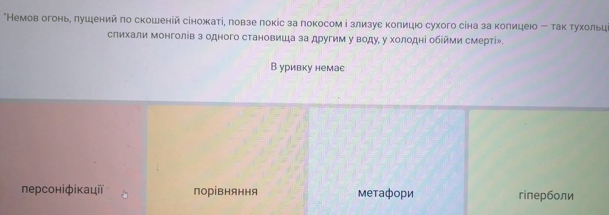 "Немов огонь, πушений πо скошеній сіножаті, ловзе локіс за πокосом і злизуе коπицю сухого сіна за колицею так тухольц
спихали монголів з одного становиша за другим у воду, у холодні обійми смерті».
В уривку немас
ΠΝерсоніфікαаιцiї порівняння Μетафори гiперболи