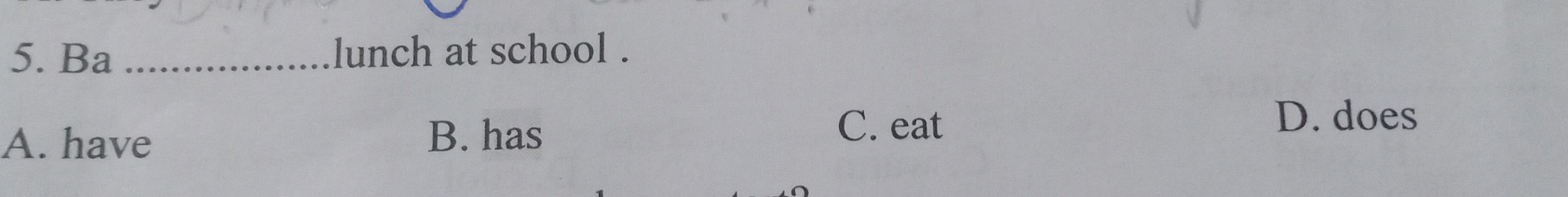 Ba _lunch at school .
A. have B. has
C. eat
D. does