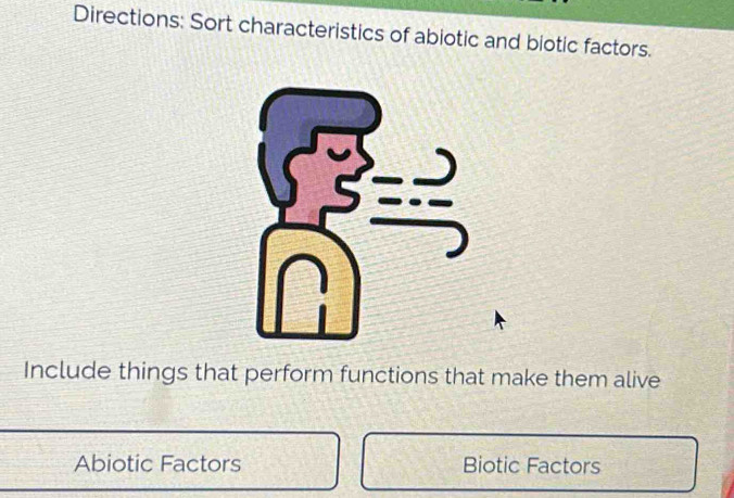 Directions: Sort characteristics of abiotic and biotic factors. 
Include things that perform functions that make them alive 
Abiotic Factors Biotic Factors