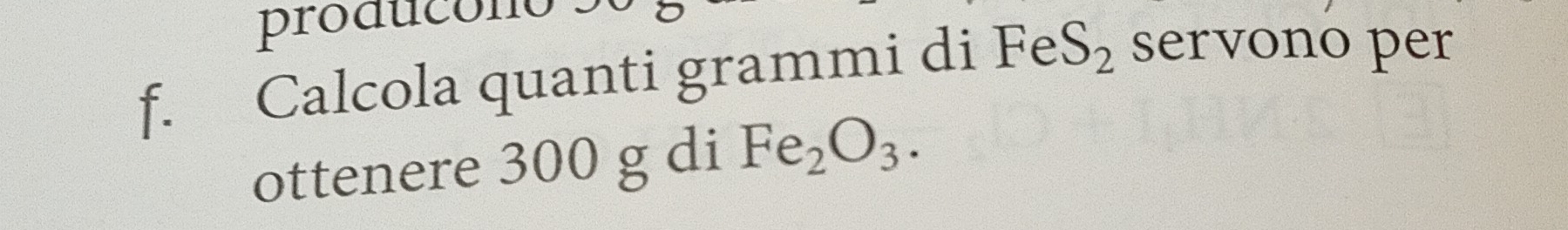 producono . 
f. Calcola quanti grammi di FeS_2 servono per 
ottenere 300 g di Fe_2O_3.