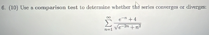 (10) Use a comparison test to determine whether the series converges or diverges:
sumlimits _(n=1)^(∈fty) (e^(-n)+4)/sqrt(e^(-2n)+n^2) 