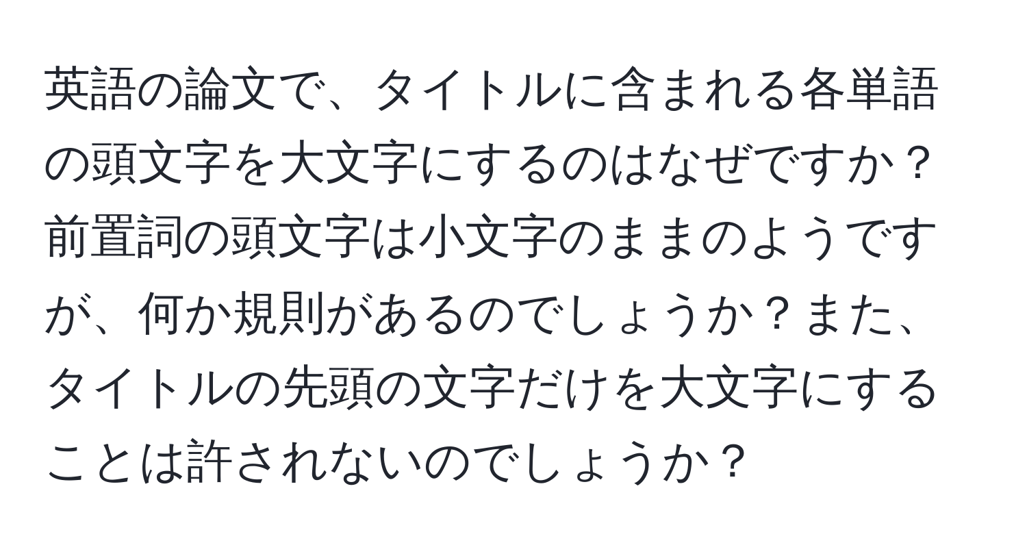 英語の論文で、タイトルに含まれる各単語の頭文字を大文字にするのはなぜですか？前置詞の頭文字は小文字のままのようですが、何か規則があるのでしょうか？また、タイトルの先頭の文字だけを大文字にすることは許されないのでしょうか？