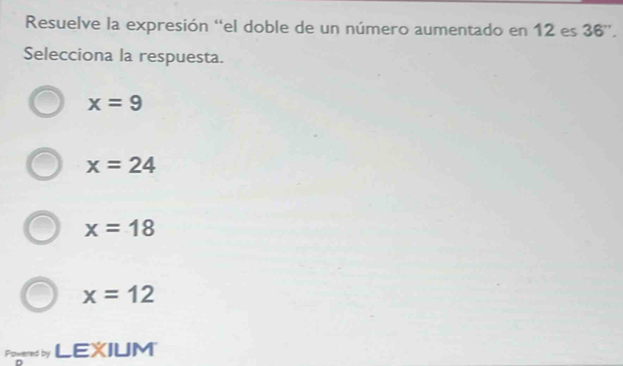 Resuelve la expresión “el doble de un número aumentado en 12 es 36 ”.
Selecciona la respuesta.
x=9
x=24
x=18
x=12
Pogered by LEXIUM