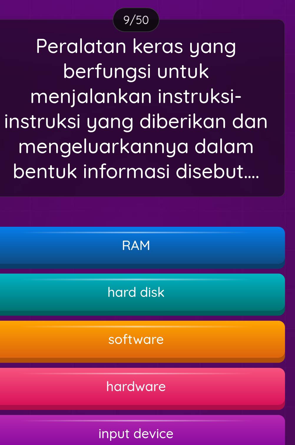 9/50
Peralatan keras yang
berfungsi untuk
menjalankan instruksi-
instruksi yang diberikan dan
mengeluarkannya dalam
bentuk informasi disebut....
RAM
hard disk
software
hardware
input device