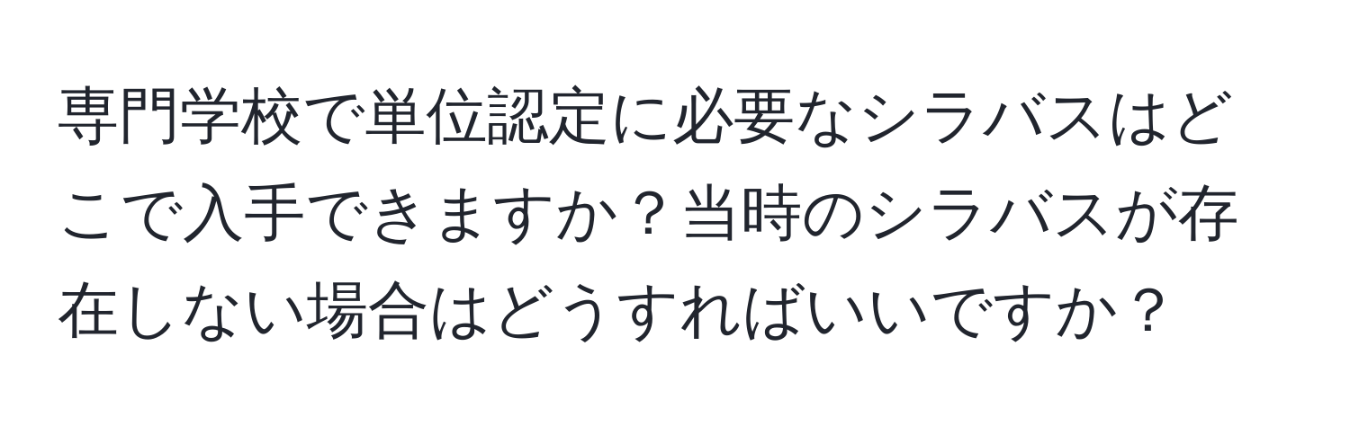 専門学校で単位認定に必要なシラバスはどこで入手できますか？当時のシラバスが存在しない場合はどうすればいいですか？