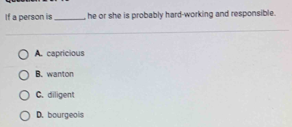 If a person is _, he or she is probably hard-working and responsible.
A. capricious
B. wanton
C. diligent
D. bourgeois
