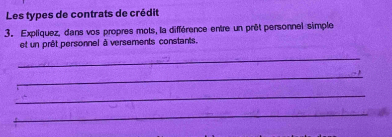 Les types de contrats de crédit 
3. Expliquez, dans vos propres mots, la différence entre un prêt personnel simple 
et un prêt personnel à versements constants. 
_ 
_ 
_ 
_