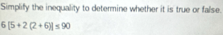 Simplify the inequality to determine whether it is true or false.
6[5+2(2+6)]≤ 90