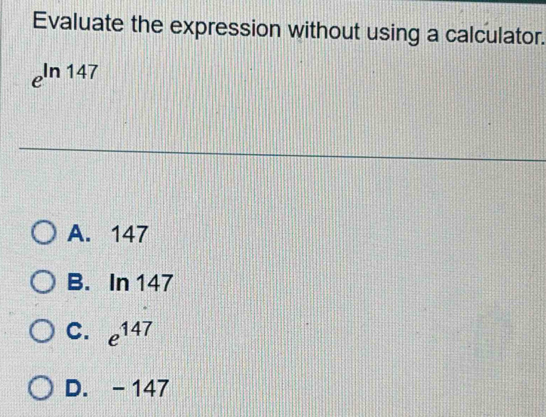 Evaluate the expression without using a calculator.
e^(ln 147)
A. 147
B. In 147
C. e^(147)
D. - 147