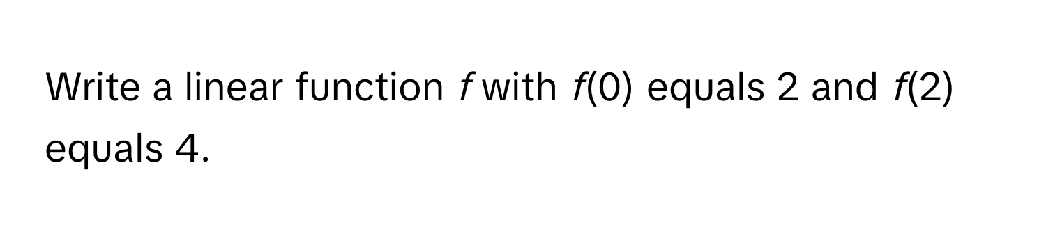 Write a linear function *f* with *f*(0) equals 2 and *f*(2) equals 4.