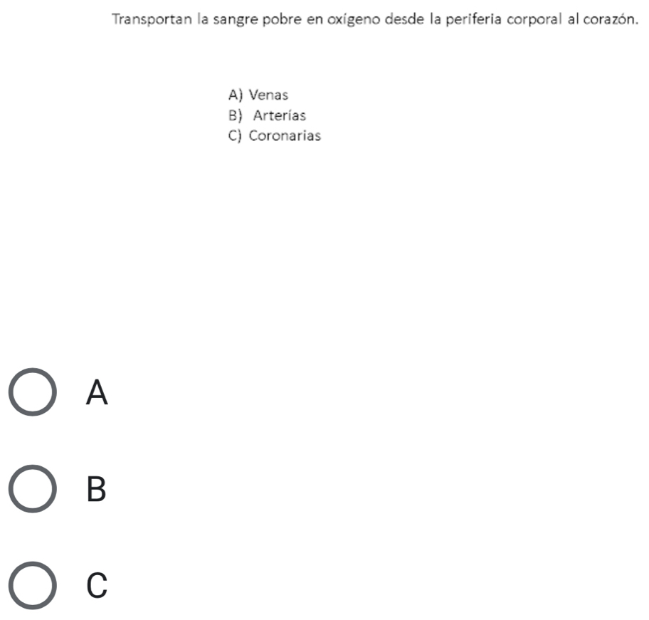 Transportan la sangre pobre en oxígeno desde la periferia corporal al corazón.
A) Venas
B Arterías
C) Coronarias
A
B
C