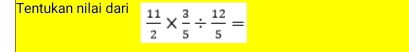 Tentukan nilai dari  11/2 *  3/5 /  12/5 =