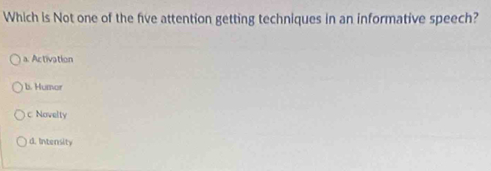 Which is Not one of the five attention getting techniques in an informative speech?
a. Activation
b. Humor
c Novelty
d. Intensity