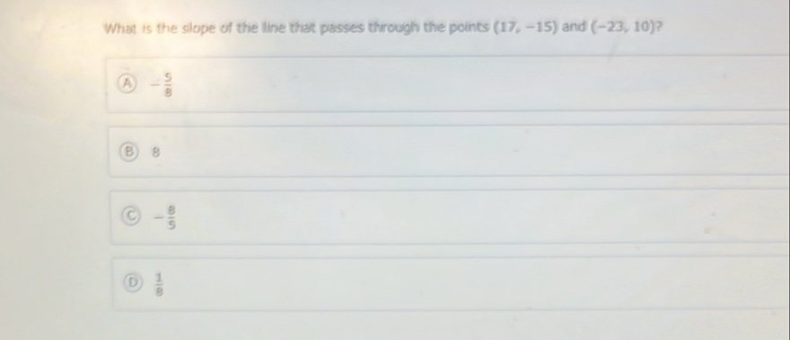 What is the slope of the llne that passes through the points (17,-15) and (-23,10)
- 5/8 
B) 8
- 8/5 
D  1/8 