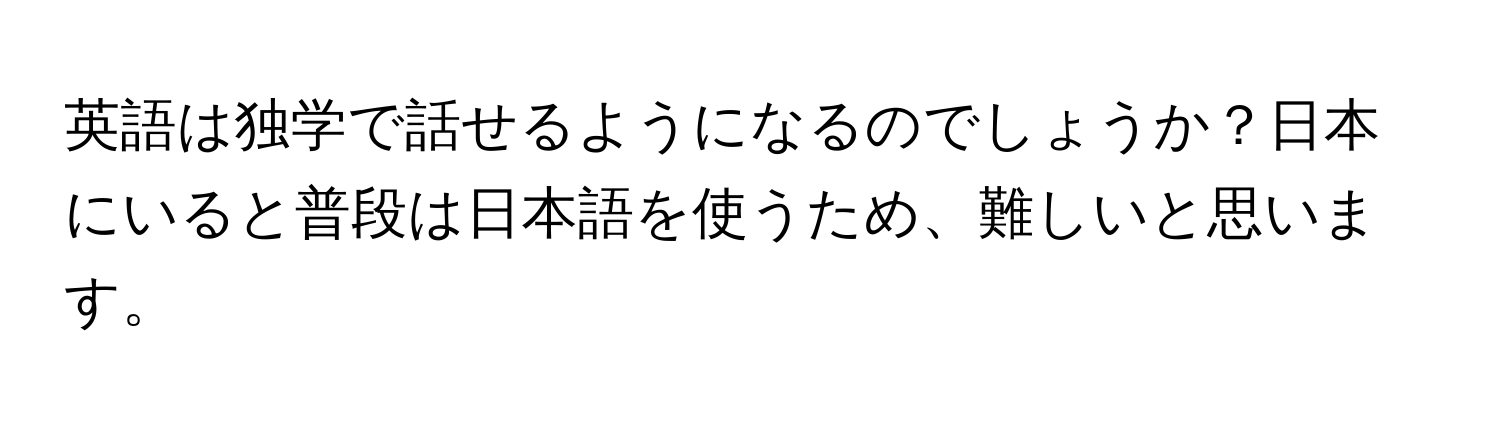 英語は独学で話せるようになるのでしょうか？日本にいると普段は日本語を使うため、難しいと思います。