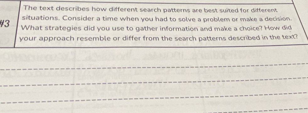 The text describes how different search patterns are best suited for different 
situations. Consider a time when you had to solve a problem or make a decision. 
#3 What strategies did you use to gather information and make a choice? How did 
your approach resemble or differ from the search patterns described in the text?