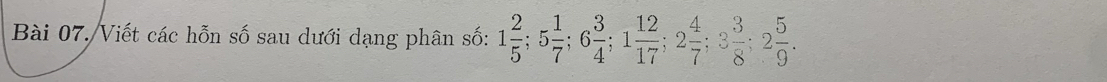 Bài 07./Viết các hỗn số sau dưới dạng phân số: 1 2/5 ; 5 1/7 ; 6 3/4 ; 1 12/17 ; 2 4/7 ; 3 3/8 ; 2 5/9 .