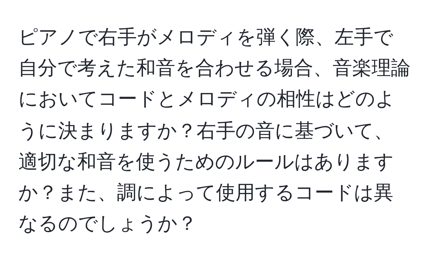 ピアノで右手がメロディを弾く際、左手で自分で考えた和音を合わせる場合、音楽理論においてコードとメロディの相性はどのように決まりますか？右手の音に基づいて、適切な和音を使うためのルールはありますか？また、調によって使用するコードは異なるのでしょうか？