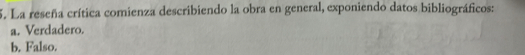 La reseña crítica comienza describiendo la obra en general, exponiendo datos bibliográficos:
a. Verdadero.
b. Falso.