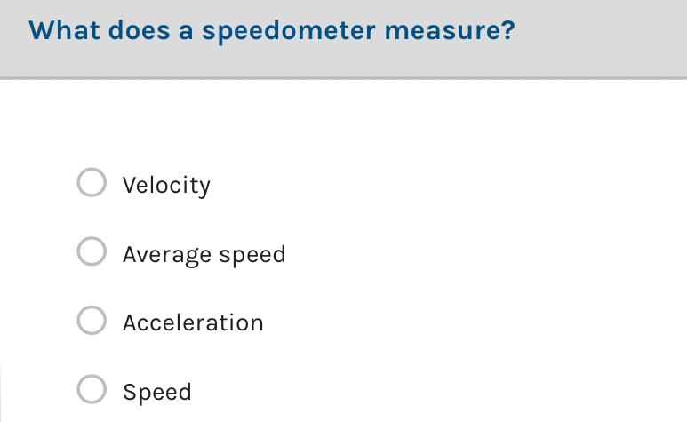 What does a speedometer measure?
Velocity
Average speed
Acceleration
Speed