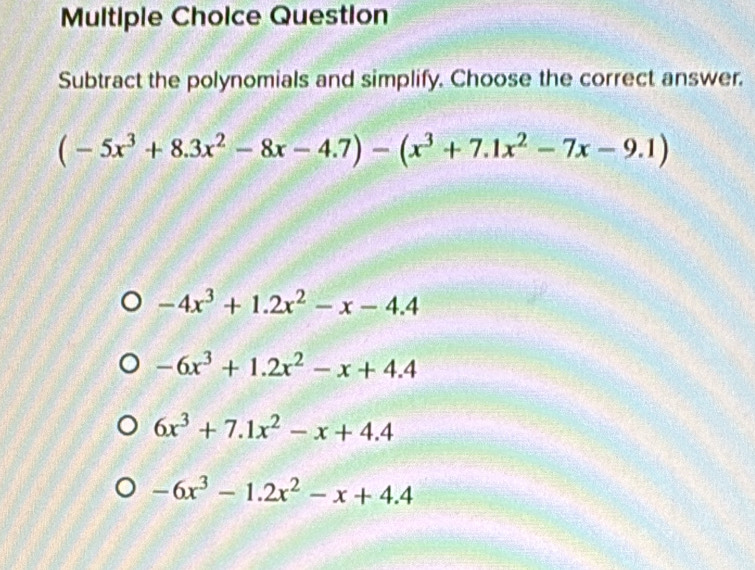 Question
Subtract the polynomials and simplify. Choose the correct answer.
(-5x^3+8.3x^2-8x-4.7)-(x^3+7.1x^2-7x-9.1)
-4x^3+1.2x^2-x-4.4
-6x^3+1.2x^2-x+4.4
6x^3+7.1x^2-x+4.4
-6x^3-1.2x^2-x+4.4