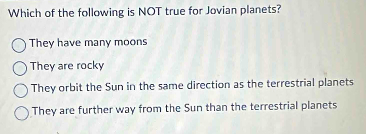 Which of the following is NOT true for Jovian planets?
They have many moons
They are rocky
They orbit the Sun in the same direction as the terrestrial planets
They are further way from the Sun than the terrestrial planets