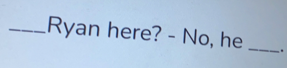 Ryan here? - No, he _.