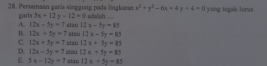 Persamaan garis singgung pada lingkaran x^2+y^2-6x+4y+4=0 yang tegak lurus
garis 5x+12y-12=0 adalah ....
A. 12x-5y=7 atau 12x-5y=85
B. 12x+5y=7 atau 12x-5y=85
C. 12x+5y=7 atau 12x+5y=85
D. 12x-5y=7 atau 12x+5y=85
E. 5x-12y=7 atau 12x+5y=85