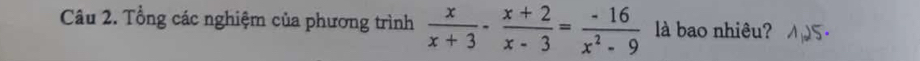 Tổng các nghiệm của phương trình  x/x+3 - (x+2)/x-3 = (-16)/x^2-9  là bao nhiêu?