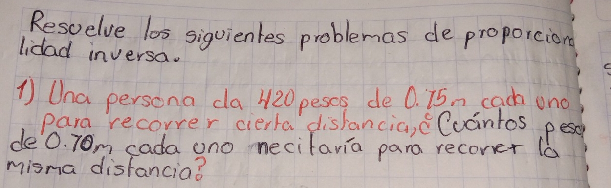 Resuelve los siquientes problemas de propoicion 
lidad inversa. 
1) Ona persona da 420 pescs de 0. i5n cach ono 
para recorrer cierta disjancia, cCuantos pesc 
de0. 7Om cada uno necifavia para recorer (a 
misna disfancia?