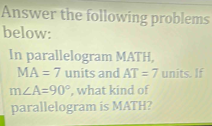 Answer the following problems 
below: 
In parallelogram MATH,
MA=7 units and AT=7 units. If
m∠ A=90° , what kind of 
parallelogram is MATH?