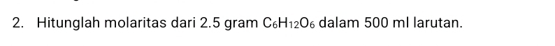 Hitunglah molaritas dari 2.5 gram C_6H_12O_6 dalam 500 ml larutan.