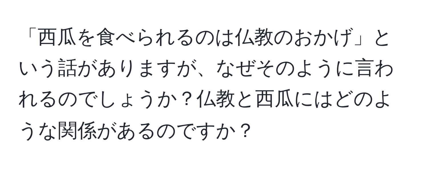 「西瓜を食べられるのは仏教のおかげ」という話がありますが、なぜそのように言われるのでしょうか？仏教と西瓜にはどのような関係があるのですか？