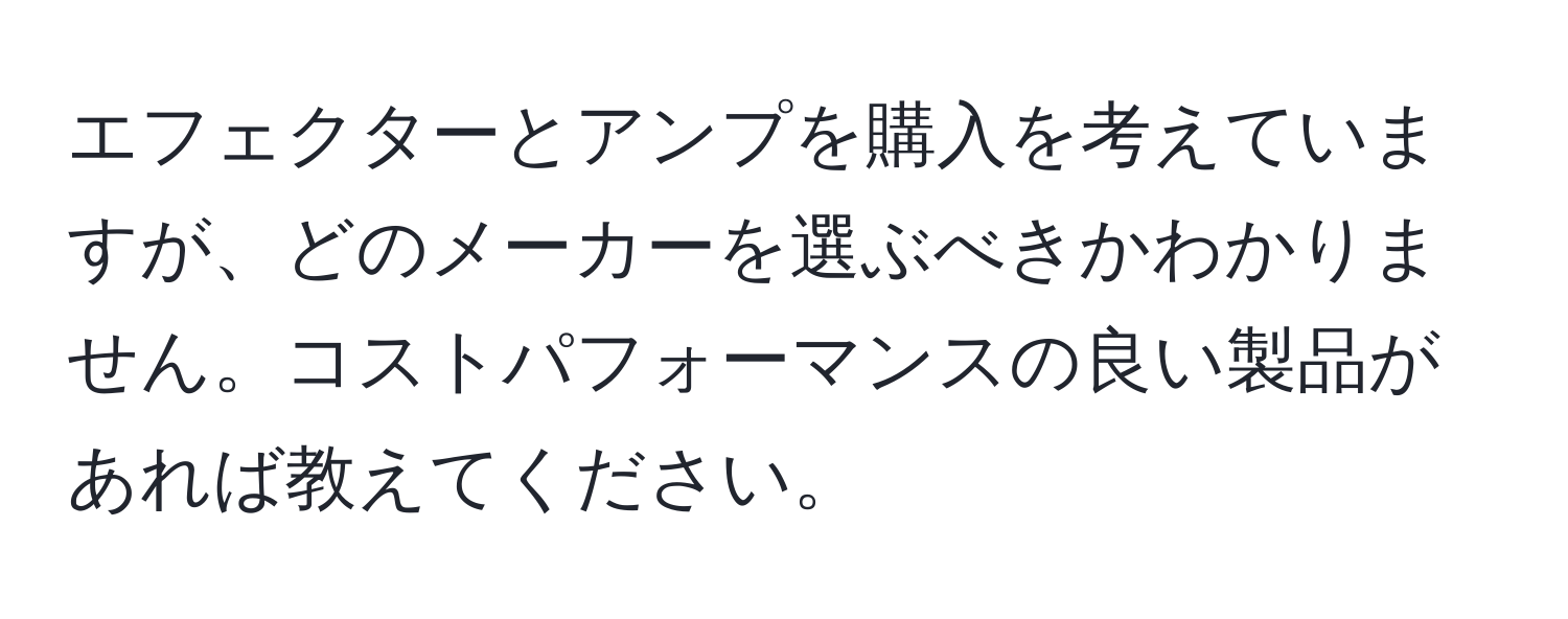 エフェクターとアンプを購入を考えていますが、どのメーカーを選ぶべきかわかりません。コストパフォーマンスの良い製品があれば教えてください。