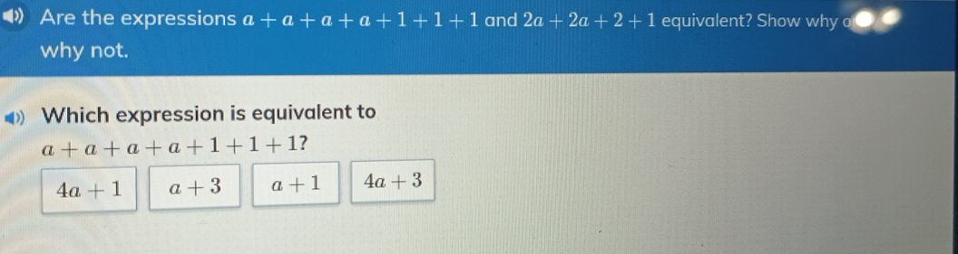 Are the expressions a+a+a+a+1+1+1 and 2a+2a+2+1 equivalent? Show why o
why not.
D) Which expression is equivalent to
a+a+a+a+1+1+1 ?
4a+1 a+3 a+1 4a+3