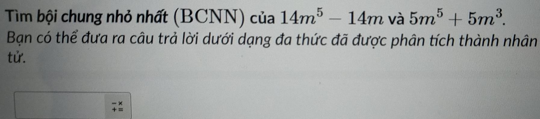 Tìm bội chung nhỏ nhất (BCNN) của 14m^5-14m và 5m^5+5m^3. 
Bạn có thể đưa ra câu trả lời dưới dạng đa thức đã được phân tích thành nhân 
tử.