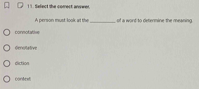 Select the correct answer.
A person must look at the _of a word to determine the meaning.
connotative
denotative
diction
context