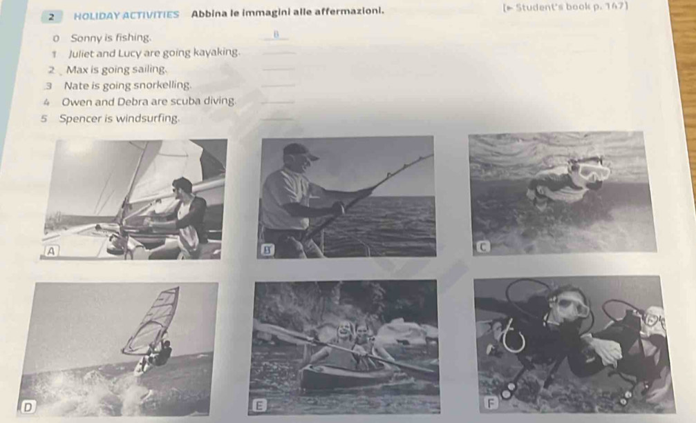 HOLIDAY ACTIVITIES Abbina le immagini alle affermazioni. [▶ Student's book p. 147] 
0 Sonny is fishing. 
a 
Juliet and Lucy are going kayaking. 
2Max is going sailing. 
.3 Nate is going snorkelling. 
4 Owen and Debra are scuba diving. 
5 Spencer is windsurfing.