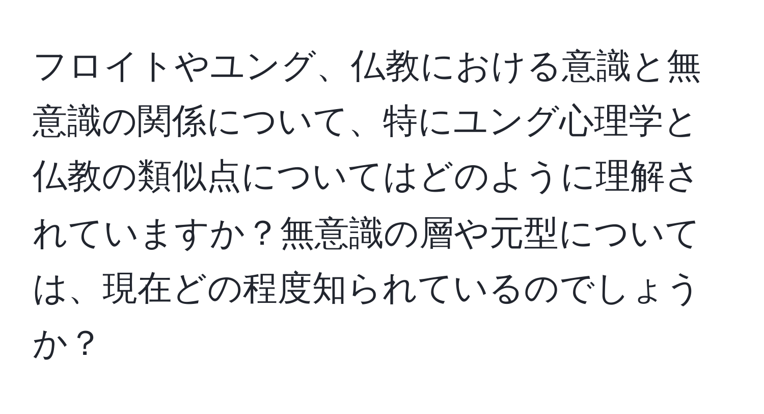 フロイトやユング、仏教における意識と無意識の関係について、特にユング心理学と仏教の類似点についてはどのように理解されていますか？無意識の層や元型については、現在どの程度知られているのでしょうか？