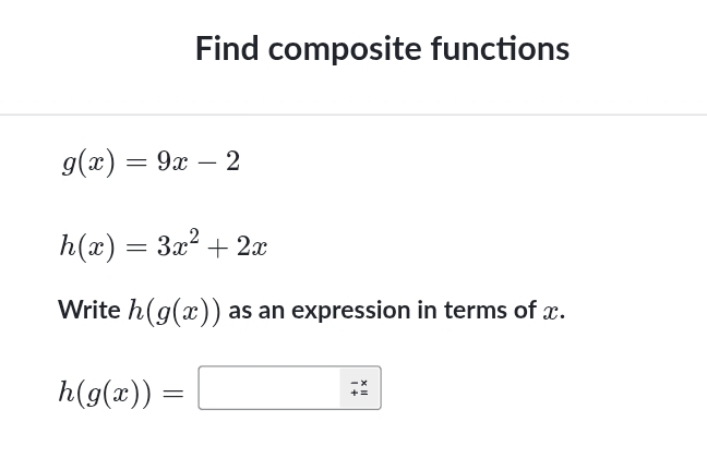 Find composite functions
g(x)=9x-2
h(x)=3x^2+2x
Write h(g(x)) as an expression in terms of x.
h(g(x))=□