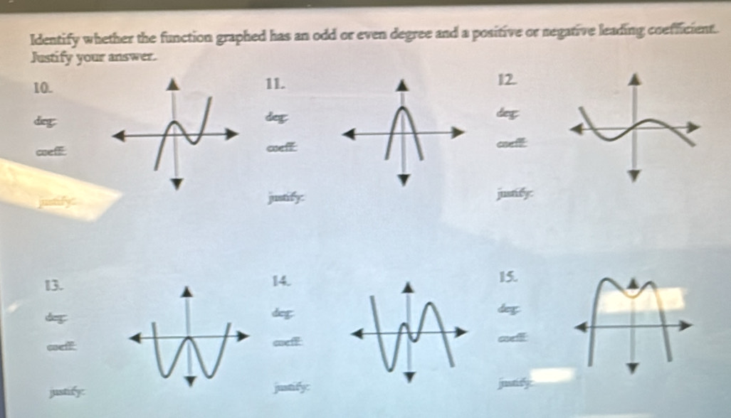 Identify whether the function graphed has an odd or even degree and a positive or negative leading coefficient. 
Justify your answer. 
10.11.12. 
dieg 
deg 
deg 
coef csefcoe 
justify:justify:justify: 
13.14.15. 
deg 
deg des 

coef 
justify: