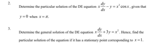 Determine the particular solution of the DE equation x dy/dx -y=x^2cos x , given that
y=0 when x=π. 
3. 
Determine the general solution of the DE equation x dy/dx +3y=x^2. Hence, find the 
particular solution of the equation if it has a stationary point corresponding to x=1.