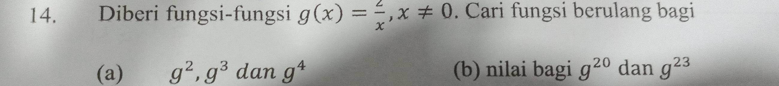 Diberi fungsi-fungsi g(x)= 2/x , x!= 0. Cari fungsi berulang bagi 
(a) g^2, g^3dang^4 (b) nilai bagi g^(20) dan g^(23)