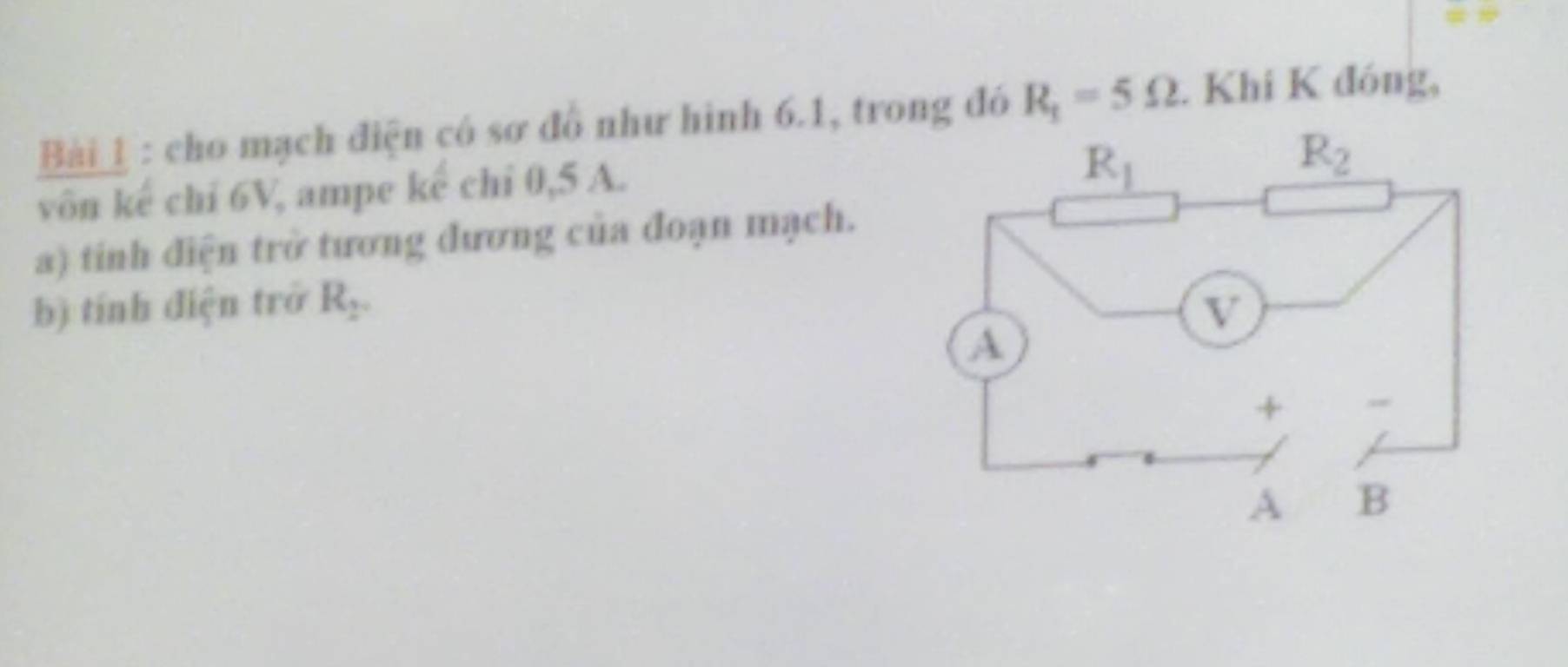 cho mạch điện có sơ đồ như hình 6.1, trong đó R_1=5Omega. Khi K đóng,
vôn kế chỉ 6V, ampe kế chỉ 0,5 A.
a) tinh điện trở tương đương của đoạn mạch.
b) tính điện trở R_2.