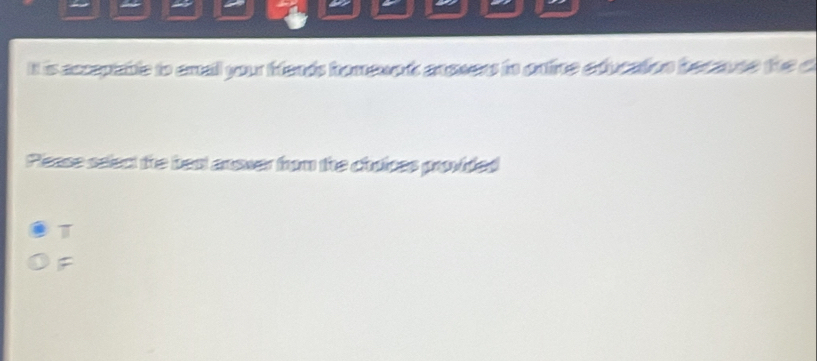 It is accepiable to amail your fends hromeupt angwers in ontine education becavee the c
Piease select the beat answer from the chrices provided
T
F