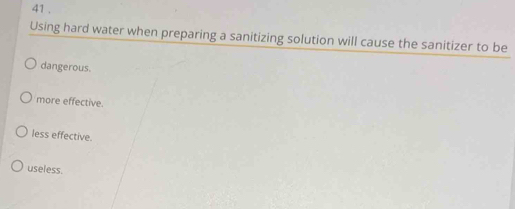 41 .
Using hard water when preparing a sanitizing solution will cause the sanitizer to be
dangerous.
more effective.
less effective.
useless.