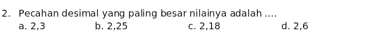 Pecahan desimal yang paling besar nilainya adalah ....
a. 2, 3 b. 2, 25 c. 2, 18 d. 2, 6