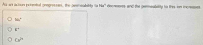 As an action potential progresses, the permeability to Na" decreases and the permeability to this ion increases
Na^4
K°
Ca^(2+)