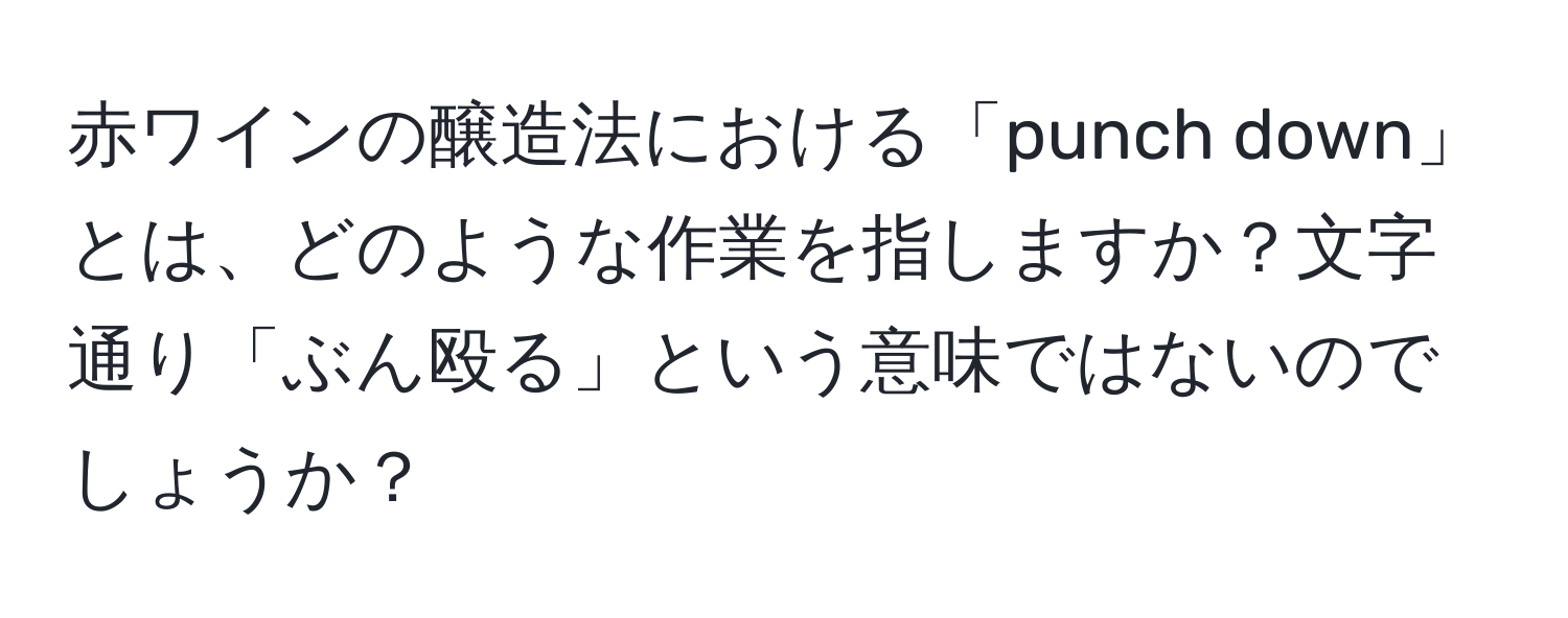 赤ワインの醸造法における「punch down」とは、どのような作業を指しますか？文字通り「ぶん殴る」という意味ではないのでしょうか？