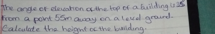 The angle or eleccation o the top of a bilding is 35
from a pont 55m away on a levd ground. 
Calculate the height or the building.